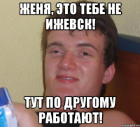 Женя, это тебе не Ижевск! Тут по другому работают!