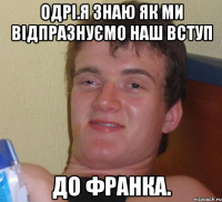 Одрі.я знаю як ми відпразнуємо наш вступ до Франка.