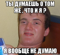 ты думаешь о том же , что и я ? Я ВООБЩЕ НЕ ДУМАЮ