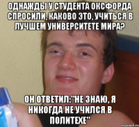 Однажды у студента Оксфорда спросили, каково это, учиться в лучшем университете мира? Он ответил:"Не знаю, я никогда не учился в Политехе"