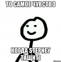 То самое чувство Когда Stepney тащит)