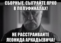 Сборные, сыграйте ярко в полуфиналах! Не расстраивайте Леонида Аркадьевича!