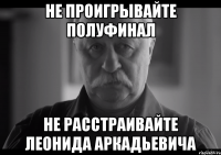 Не проигрывайте полуфинал не расстраивайте леонида аркадьевича