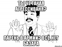 Ты че такая агрессиваня? Парень в армии? Всё, нет базара