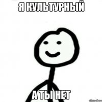 я культурный а ты нет