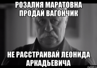 Розалия Маратовна продай вагончик не расстраивай Леонида Аркадьевича