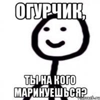 Огурчик, ты на кого маринуешься?