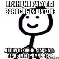 Принцип работы взрослых шуток: ляпнуть хуйню, заржать первым и громче всех