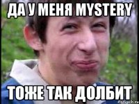 Да у меня Mystery Тоже так долбит