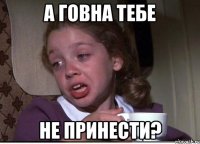 а Говна тебе не принести?