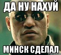 да ну нахуй минск сделал