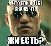 А что ели я тебе скажу что ЖИ есть?