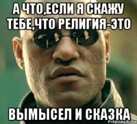 А ЧТО,ЕСЛИ Я СКАЖУ ТЕБЕ,ЧТО религия-ЭТО ВЫМЫСЕЛ И СКАЗКА