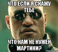 Что если я скажу тебе Что нам не нужен мартини?