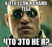 а что если я скажу тебе что это не я?