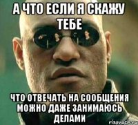 А что если я скажу тебе Что отвечать на сообщения можно даже занимаюсь делами