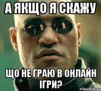 А ЯКЩО Я СКАЖУ ЩО НЕ ГРАЮ В ОНЛАЙН ІГРИ?