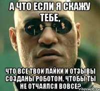 а что если я скажу тебе, что все твои лайки и отзывы созданы роботом, чтобы ты не отчаялся вовсе?