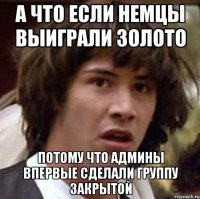 А ЧТО ЕСЛИ НЕМЦЫ ВЫИГРАЛИ ЗОЛОТО ПОТОМУ ЧТО АДМИНЫ ВПЕРВЫЕ СДЕЛАЛИ ГРУППУ ЗАКРЫТОЙ