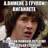 А.Вимене з группи виганяете Піду вени ложкою переріжу і зі стільця спригну