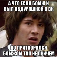 А что если бомж и был обдуряшкой в вк но притворился бомжом тип не причем