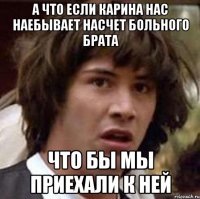 А что Если Карина нас наебывает насчет больного брата Что бы мы приехали к ней