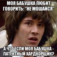 Моя бабушка любит говорить: "не мошайся" А что если моя бабушка - латентный хардкорщик?