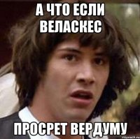 А что если Веласкес Просрет Вердуму