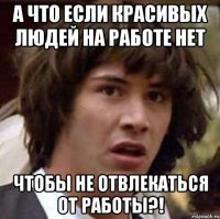 А что если красивых людей на работе нет чтобы не отвлекаться от работы?!