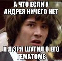 а что если у Андрея ничего нет и я зря шутил о его гематоме