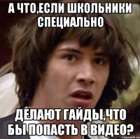 А что,если школьники специально делают гайды,что бы попасть в видео?