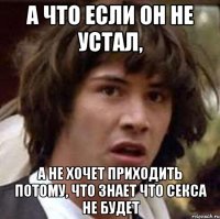 А что если он не устал, а не хочет приходить потому, что знает что секса не будет