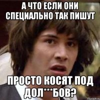 А что если они специально так пишут просто косят под дол***бов?