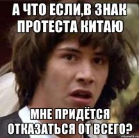 А что если,в знак протеста Китаю мне придётся отказаться от всего?