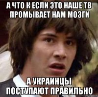 А что к Если это наше тв промывает нам мозги А украинцы поступают правильно