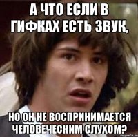 А что если в гифках есть звук, но он не воспринимается человеческим слухом?