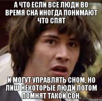 а что если все люди во время сна иногда понимают что спят и могут управлять сном, но лиш некоторые люди потом помнят такой сон.