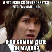 А что если СВ притворяется что ему смешно А на самом деле он МУДАК?