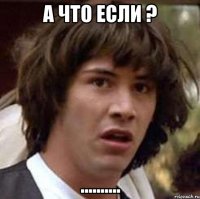 А что если ? ..........