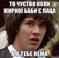 то чуство коли жирної баби є паца а в тебе нема