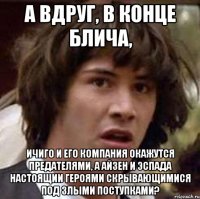 А вдруг, в конце Блича, Ичиго и его компания окажутся предателями, а Айзен и Эспада настоящии героями скрывающимися под злыми поступками?