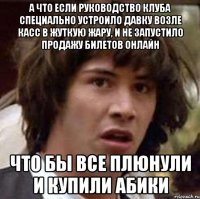 А что если руководство клуба специально устроило давку возле касс в жуткую жару, и не запустило продажу билетов онлайн Что бы все плюнули и купили абики