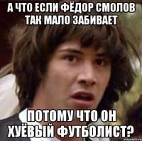 А что если Фёдор Смолов так мало забивает Потому что он хуёвый футболист?