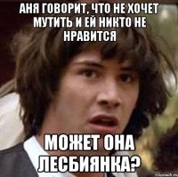 Аня говорит, что не хочет мутить и ей никто не нравится может она лесбиянка?