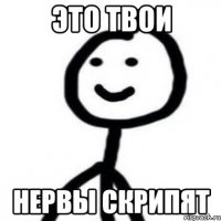 Это твои нервы скрипят