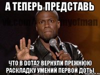 а теперь представь что в dota2 вернули прежнюю раскладку умений первой доты