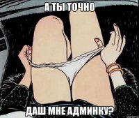 А ты точно даш мне админку?