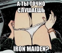 А ты точно слушаешь Iron Maiden?