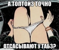 а топтойз точно отсасывают у Табз?