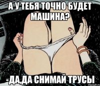 А У ТЕБЯ ТОЧНО БУДЕТ МАШИНА? -ДА,ДА СНИМАЙ ТРУСЫ